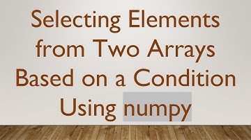 Selecting Elements from Two Arrays Based on a Condition Using numpy