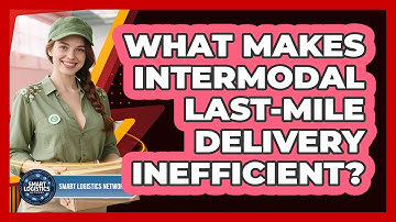 What Makes Intermodal Last-mile Delivery Inefficient? - Smart Logistics Network