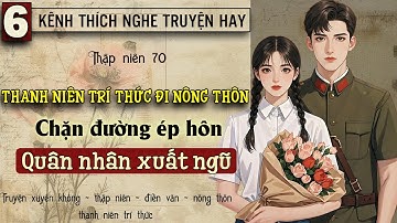 Tập 6 : Thập niên 70 thanh niên trí thức đi nông thôn chặn đường ép hôn quân nhân xuất ngũ