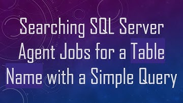 Searching SQL Server Agent Jobs for a Table Name with a Simple Query