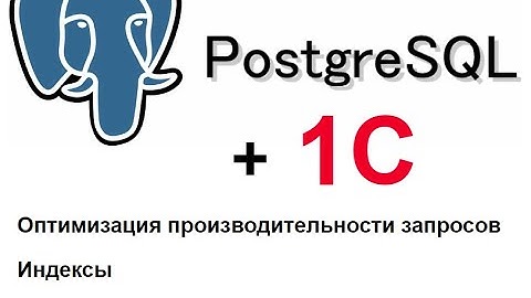 PostgreSQL и 1С. Оптимизация производительности запросов. Индексы. План запроса.