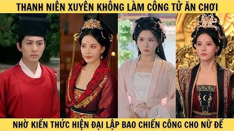 [T16] THANH NIÊN XUYÊN KHÔNG LÀM CÔNG TỬ ĂN CHƠI nhờ kiến thức hiện đại lập bao chiến công cho nữ đế