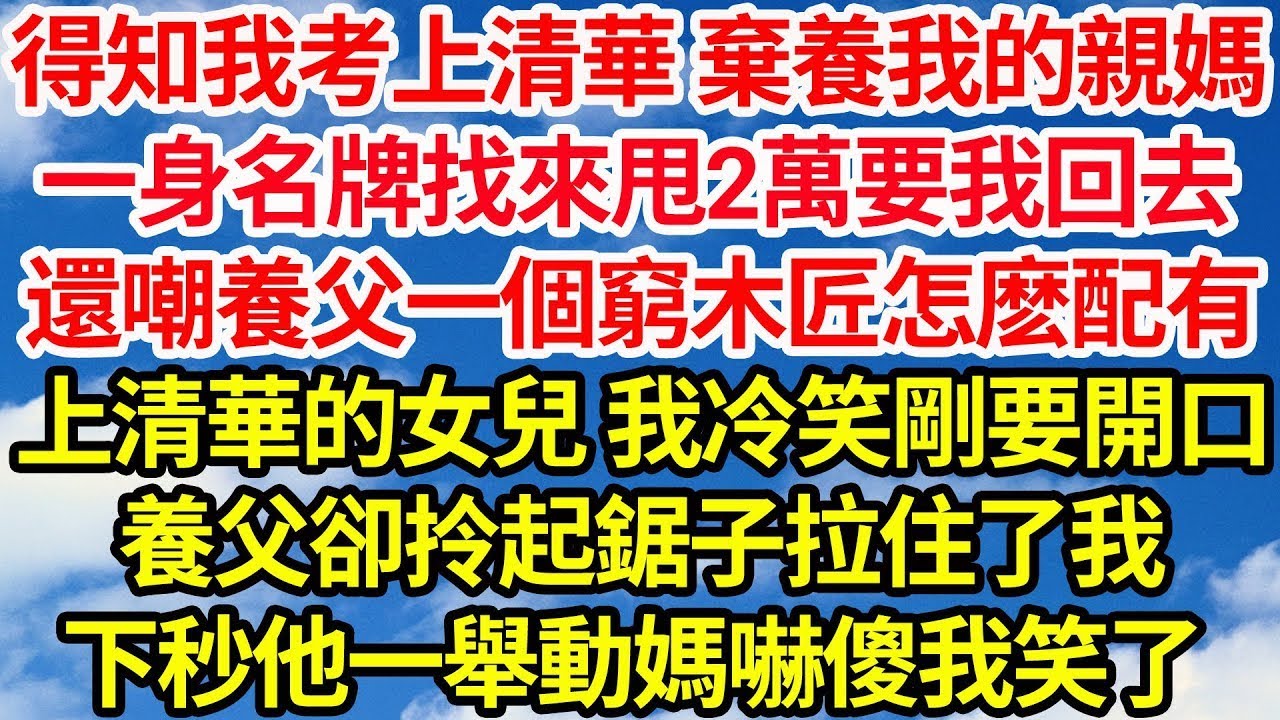 得知我考上清華 棄養我的親媽，一身名牌找來甩2萬要我回去，還嘲養父一個窮木匠怎麽配有，上清華的女兒 我冷笑剛要開口，養父卻拎起鋸子拉住了我，下秒他一舉動媽嚇傻我笑了  笑看人生情感生活