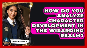 How Do You Analyze Character Development in the Wizarding Realm? - The Wizarding Realm