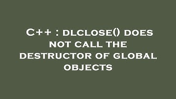 C++ : dlclose() does not call the destructor of global objects