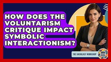How Does The Voluntarism Critique Impact Symbolic Interactionism? - The Sociology Workshop