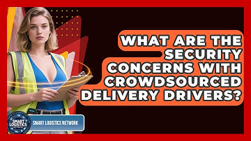 What Are The Security Concerns With Crowdsourced Delivery Drivers? | Smart Logistics Network News