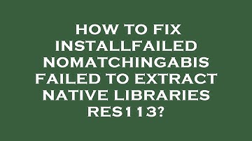 How to fix installfailednomatchingabis failed to extract native libraries res113?
