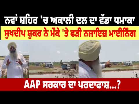 ਨਵਾਂ ਸ਼ਹਿਰ 'ਚ Akali Dal ਦਾ ਵੱਡਾ ਧ.ਮਾਕਾ, ਸੁਖਦੀਪ ਸ਼ੁਕਰ ਨੇ ਮੌਕੇ 'ਤੇ ਫੜੀ ਨਜਾਇਜ਼ ਮਾਈਨਿੰਗ