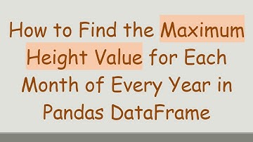 How to Find the Maximum Height Value for Each Month of Every Year in Pandas DataFrame
