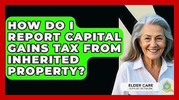 How Do I Report Capital Gains Tax From Inherited Property? - Elder Care Support Network