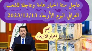 عاجل ستة اخبار هامة وعاجلة للشعب العراقي اليوم الأربعاء 2023/12/13