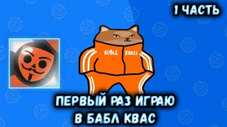 ПЕРВЫЙ РАЗ ИГРАЮ В БАБЛ КВАС! | 1 ЧАСТЬ