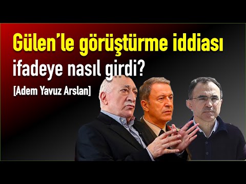 Gülen’le görüştürme iddiası ifadeye nasıl girdi? [Adem Yavuz Arslan]