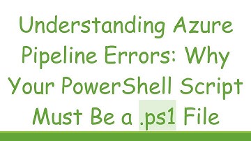 Understanding Azure Pipeline Errors: Why Your PowerShell Script Must Be a .ps1 File