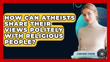 How Can Atheists Share Their Views Politely With Religious People? - Learn About Atheism