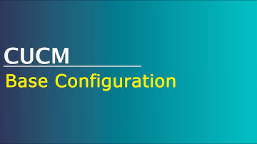Configuring CUCM - Base Configuration