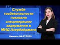 Служба госбезопасности показала спецоперацию задержания в МИД Азербайджана. Новости 6 июля