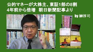 公的マネーが大株主、東証1部の8割　4年前から倍増　朝日新聞記事より　by 榊淳司