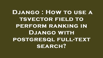 Django : How to use a tsvector field to perform ranking in Django with postgresql full-text search?
