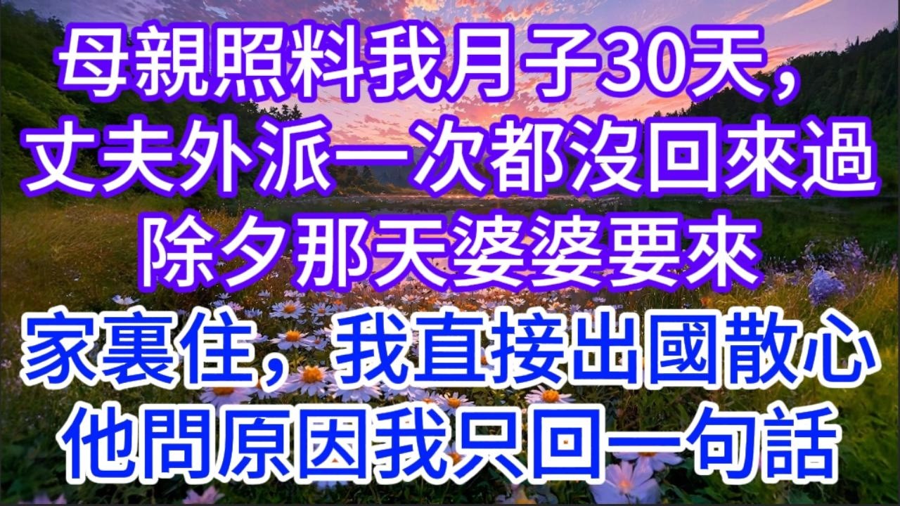 母親照料我月子30天，丈夫外派一次都沒回來過，除夕那天婆婆要來家裏住，我直接出國散心，他問原因我只回一句話