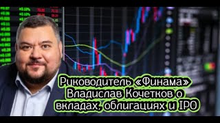 Руководитель «Финама» Владислав Кочетков о вкладах, облигациях и IPO