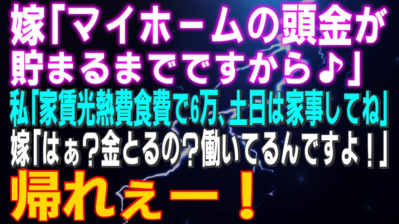 【スカッとする話】嫁「マイホームの頭金が貯まるまでですから♪」私「家賃光熱費食費で6万、土日は家事してね」嫁「はぁ？金とるの？働いてるんですよ！」帰れぇー！