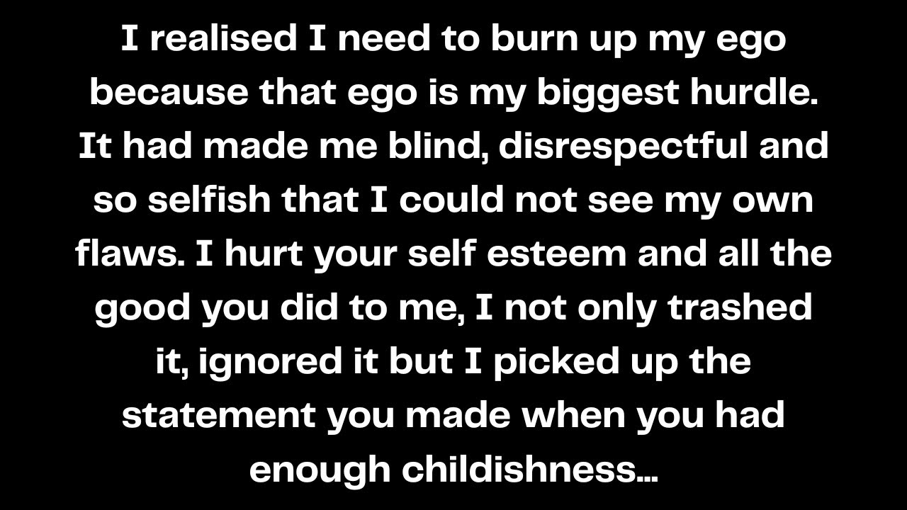 I realised I need to burn up my ego because that ego is my biggest hurdle. It had made me blind...