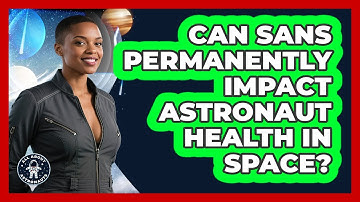 Can SANS Permanently Impact Astronaut Health In Space? - All About Astronauts