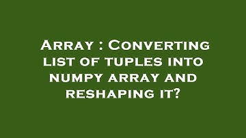 Array : Converting list of tuples into numpy array and reshaping it?