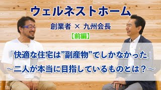 【性能の良い家を作りたかった訳じゃない？】ウェルネストホーム創業者とウェルネストホーム九州の小山会長が目指すものとは（小山さん対談：前編）