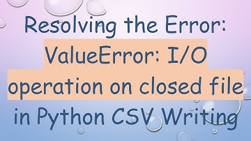 Resolving the Error: ValueError: I/O operation on closed file in Python CSV Writing