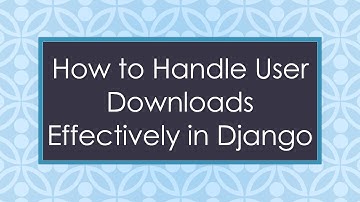 How to Handle User Downloads Effectively in Django