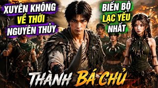Xuyên Không Về Thời Nguyên Thủy, Dùng Kiến Thức Hiện Đại Biến Bộ Lạc Yếu Nhất Thành Bá Chủ! Update