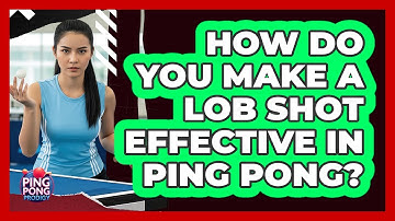 How Do You Make A Lob Shot Effective In Ping Pong? - Ping Pong Prodigy