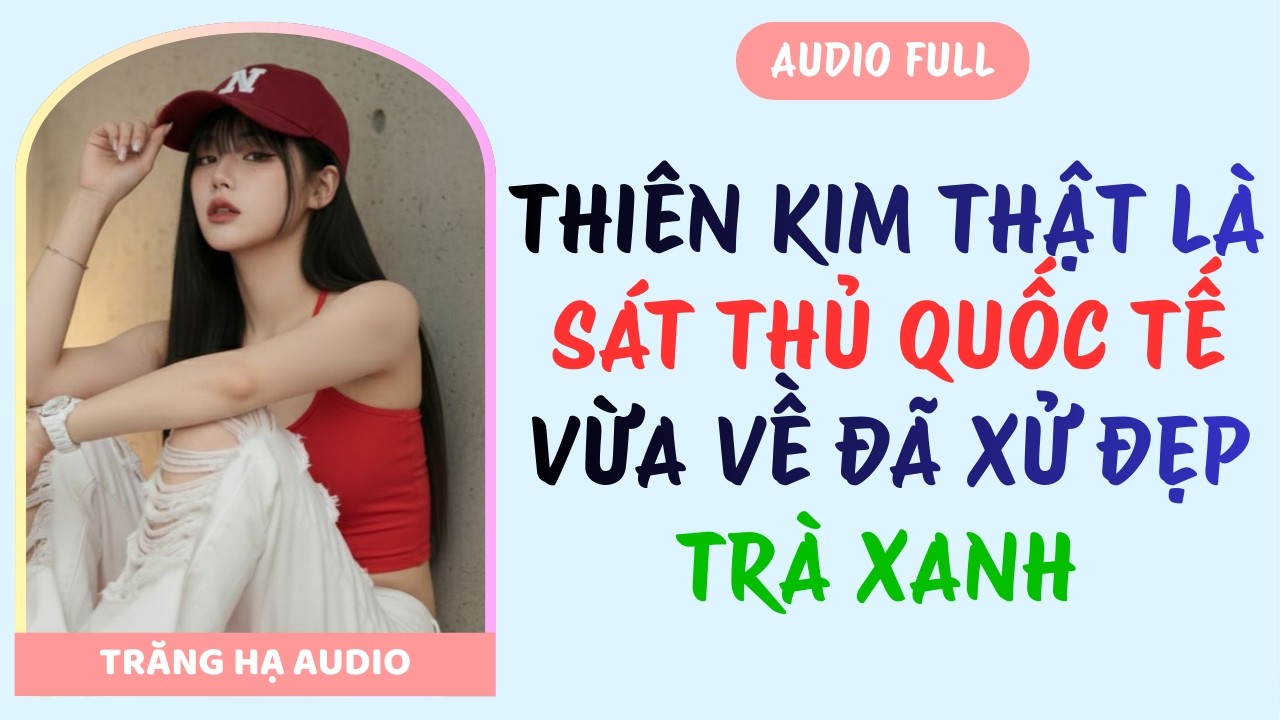 AUDIO FULL | THIÊN KIM THẬT LÀ SÁT THỦ QUỐC TẾ, VỪA VỀ ĐÃ XỬ ĐẸP TRÀ XANH
