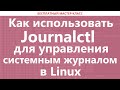 Как использовать Journalctl для управления системным журналом в Linux