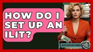 How Do I Set Up An ILIT? - Wealth and Estate Planners