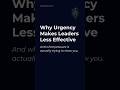Why Urgency Makes Leaders Less Effective