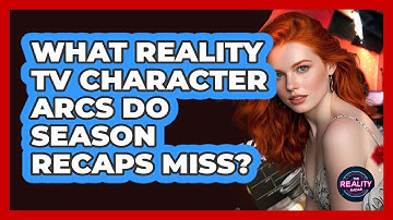 What Reality TV Character Arcs Do Season Recaps Miss? - The Reality Radar