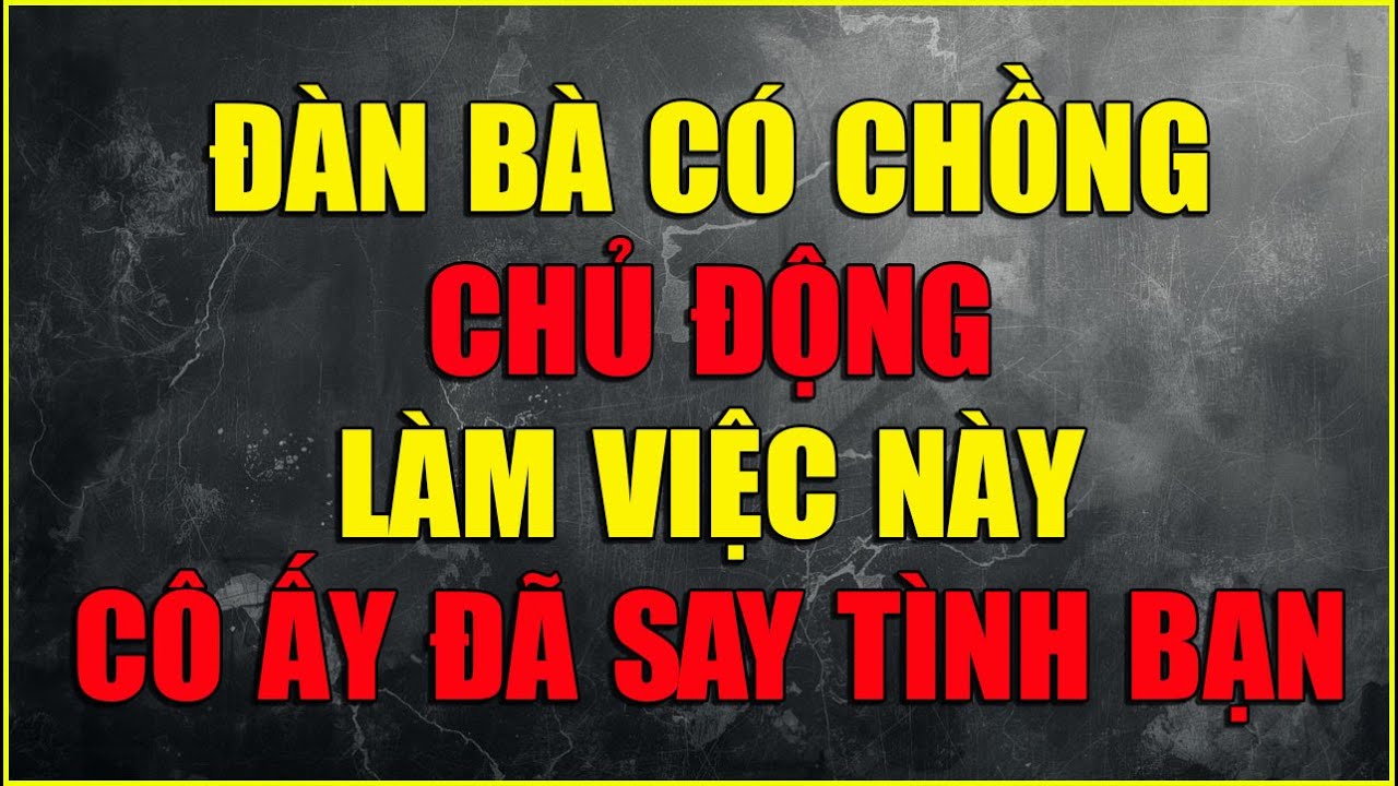ĐÀN BÀ CÓ CHỒNG CHỦ ĐỘNG LÀM VIỆC NÀY CÔ ẤY ĐÃ SAY TÌNH BẠN
