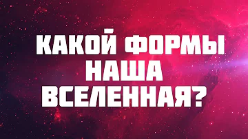 КАКУЮ ФОРМУ ИМЕЕТ ВСЕЛЕННАЯ?