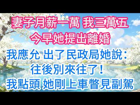 妻子月薪一萬，我三萬五。今早她提出離婚，我應允，出了民政局她說：“往後別來往了！”我點頭，她剛上車瞥見副駕的資料夾卻頓時悔極