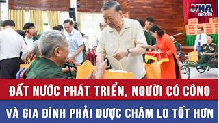 Tổng Bí thư, Chủ tịch nước: Đất nước phát triển, người có công và gia đình phải được chăm lo tốt hơn