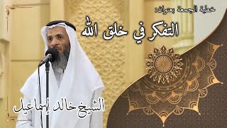 خطبة الجمعة بعنوان ( التفكر في خلق الله ) - لفضيلة الشيخ خالد إسماعيل