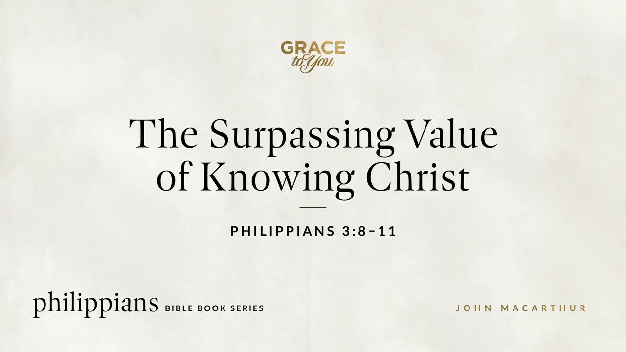The Surpassing Value of Knowing Christ (Philippians 3:8–11) John MacArthur