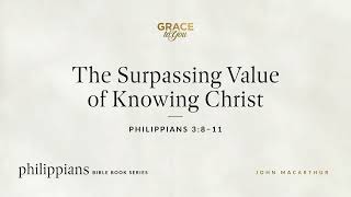 The Surpassing Value Of Knowing Christ (philippians 3:8–11) John Macarthur