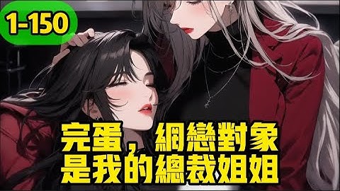 《完蛋，网恋对象是我的总裁姐姐》1-150，网恋奔现当天，我跟对象口嗨，说让她三天下不来床，她秒回一张黑丝腿照，说穿了我最爱的巴黎世家，让我狠狠惩罚她。结果一见面，网恋对象居然是我那女魔头姐姐！