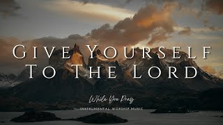 Give Yourself To The Lord - Instrumental Soaking Worship Music / While You Pray