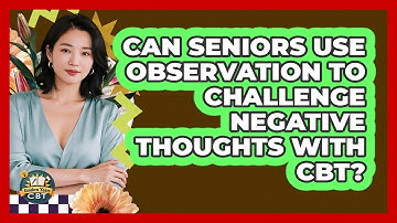 Can Seniors Use Observation To Challenge Negative Thoughts With CBT? - Golden Years CBT